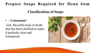 Prepare Soups Required for Menu Item
Classifications of Soups
• Consommé‘
rich, flavorful stock or broth
that has been clarified to make
it perfectly clear and
transparent.
 