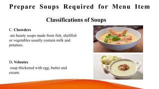 Prepare Soups Required for Menu Item
Classifications of Soups
C. Chowders
are hearty soups made from fish, shellfish
or vegetables usually contain milk and
potatoes.
D. Veloutes
soup thickened with egg, butter and
cream.
 