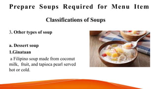 Prepare Soups Required for Menu Item
Classifications of Soups
3. Other types of soup
a. Dessert soup
1.Ginataan
a Filipino soup made from coconut
milk, fruit, and tapioca pearl served
hot or cold.
 