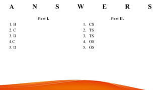 A N S W E R S
Part I.
1. B
2. C
3. D
4.C
5. D
Part II.
1. CS
2. TS
3. TS
4. OS
5. OS
 