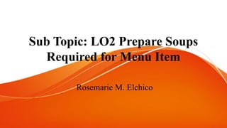 Sub Topic: LO2 Prepare Soups
Required for Menu Item
Rosemarie M. Elchico
 