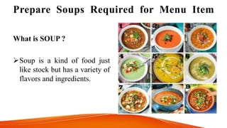 Prepare Soups Required for Menu Item
What is SOUP ?
Soup is a kind of food just
like stock but has a variety of
flavors and ingredients.
 