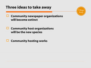Three ideas to take away
 Community newspaper organizations
will become extinct
 Community host organizations
will be the new species
 Community hosting works
 