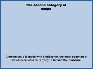 The second category of
soups
A cream soup is made with a thickener, the most common of
which is called a roux (roo); a fat and flour mixture.
 