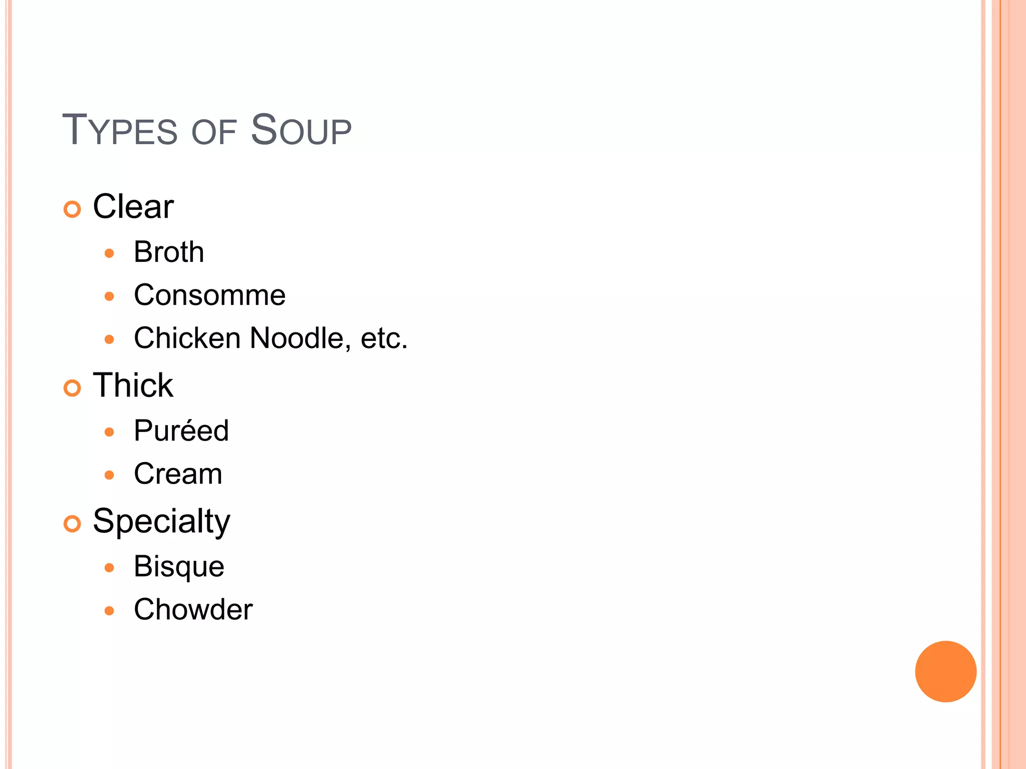 TYPES OF SOUP
 Clear
 Broth
 Consomme
 Chicken Noodle, etc.
 Thick
 Puréed
 Cream
 Specialty
 Bisque
 Chowder
 