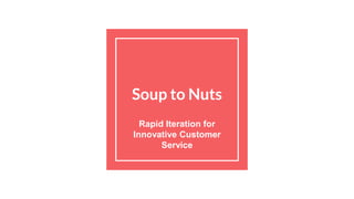 Soup to Nuts
Rapid Iteration for
Innovative Customer
Service
 