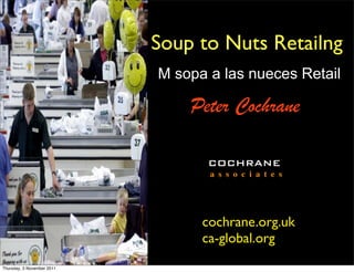 Soup to Nuts Retailng
                            M sopa a las nueces Retail

                                Peter Cochrane

                                   COCHRANE
                                   a s s o c i a t e s




                                  cochrane.org.uk
                                  ca-global.org
Thursday, 3 November 2011
 