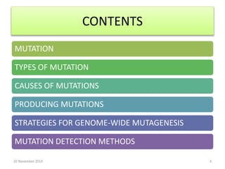CONTENTS 
MUTATION 
TYPES OF MUTATION 
CAUSES OF MUTATIONS 
PRODUCING MUTATIONS 
STRATEGIES FOR GENOME-WIDE MUTAGENESIS 
MUTATION DETECTION METHODS 
20 November 2014 3 
 