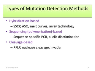 Types of Mutation Detection Methods 
• Hybridization-based 
– SSCP, ASO, melt curves, array technology 
• Sequencing (polymerization)-based 
– Sequence-specific PCR, allelic discrimination 
• Cleavage-based 
– RFLP, nuclease cleavage, invader 
20 November 2014 36 
 