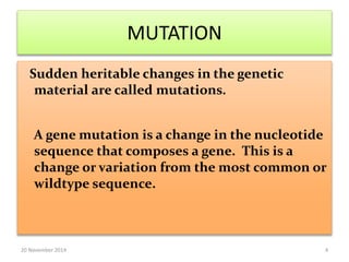 MUTATION 
Sudden heritable changes in the genetic 
material are called mutations. 
A gene mutation is a change in the nucleotide 
sequence that composes a gene. This is a 
change or variation from the most common or 
wildtype sequence. 
20 November 2014 4 
 