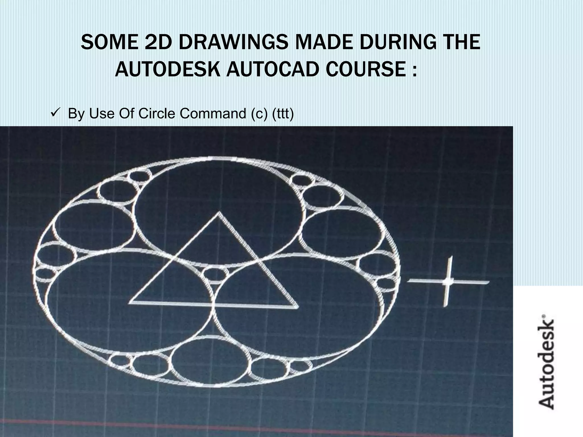 SOME 2D DRAWINGS MADE DURING THE
AUTODESK AUTOCAD COURSE :
 By Use Of Circle Command (c) (ttt)
 