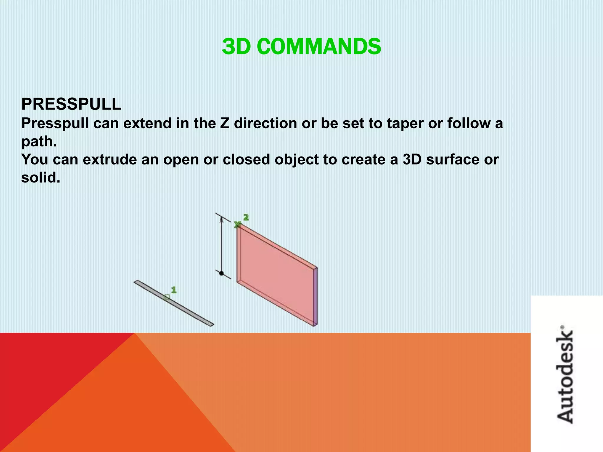 3D COMMANDS
PRESSPULL
Presspull can extend in the Z direction or be set to taper or follow a
path.
You can extrude an open or closed object to create a 3D surface or
solid.
 