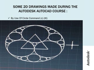 SOME 2D DRAWINGS MADE DURING THE
AUTODESK AUTOCAD COURSE :
 By Use Of Circle Command (c) (ttt)
 