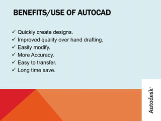 BENEFITS/USE OF AUTOCAD
 Quickly create designs.
 Improved quality over hand drafting.
 Easily modify.
 More Accuracy.
 Easy to transfer.
 Long time save.
 