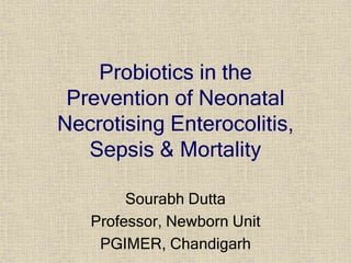 Probiotics in the
Prevention of Neonatal
Necrotising Enterocolitis,
Sepsis & Mortality
Sourabh Dutta
Professor, Newborn Unit
PGIMER, Chandigarh
 