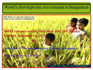 World’s first high-zinc rice released in Bangladesh
BRRI releases world’s first high zinc rice, Dhaka
Tribune, September 1, 20 13
Swarna : Important in India .
BRRI dhan 29 : The most popular boro rice variety in Bangladesh
 