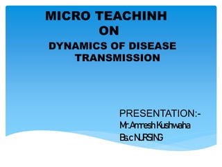 MICRO TEACHINH
ON
DYNAMICS OF DISEASE
TRANSMISSION
PRESENTATION:-
Mr.AmreshKushwaha
Bs.cNURSING
 