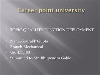  TOPIC-QUALLITY FUNCTION DEPLOYMENT
 Name-Sourabh Gupta
 Branch-Mechanical
 Uid-k11180
 Submitted to-Mr. Bhupendra Gahlot
 