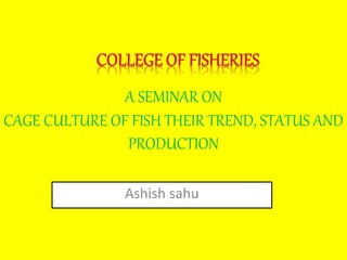 A SEMINAR ON
CAGE CULTURE OF FISH THEIR TREND, STATUS AND
PRODUCTION
Ashish sahu
 