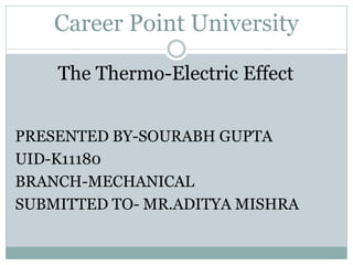 Career Point University
The Thermo-Electric Effect
PRESENTED BY-SOURABH GUPTA
UID-K11180
BRANCH-MECHANICAL
SUBMITTED TO- MR.ADITYA MISHRA
 