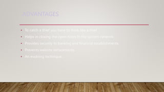 ADVANTAGES
• To catch a thief you have to think like a thief.
• Helps in closing the open holes in the system network.
• Provides security to banking and financial establishments.
• Prevents website defacements.
• An evolving technique.
 