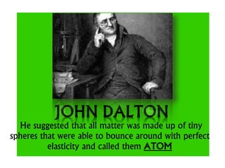 He suggested that all matter was made up of tiny
spheres that were able to bounce around with perfect
elasticity and called them ATOM
 