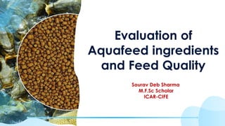 Evaluation of
Aquafeed ingredients
and Feed Quality
Sourav Deb Sharma
M.F.Sc Scholar
ICAR-CIFE
 