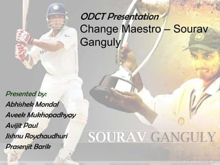 ODCT Presentation
                      Change Maestro – Sourav
                      Ganguly



Presented by:
Abhishek Mondal
Aveek Mukhopadhyay
Avijit Paul
Jishnu Roychaudhuri
Prasenjit Barik
 