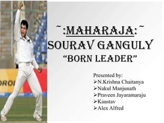 ~:MAHARAJA:~
SOURAV GANGULY
“BORN LEADER”
Presented by:
N.Krishna Chaitanya
Nakul Manjunath
Praveen Jayaramaraju
Kaustav
Alex Alfred

 