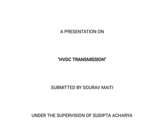 A PRESENTATION ON
"HVDC TRANSMISSION"
SUBMITTED BY SOURAV MAITI
UNDER THE SUPERVISION OF SUDIPTA ACHARYA
 