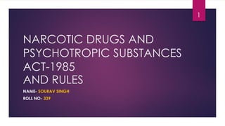 NARCOTIC DRUGS AND
PSYCHOTROPIC SUBSTANCES
ACT-1985
AND RULES
NAME- SOURAV SINGH
ROLL NO- 339
1
 