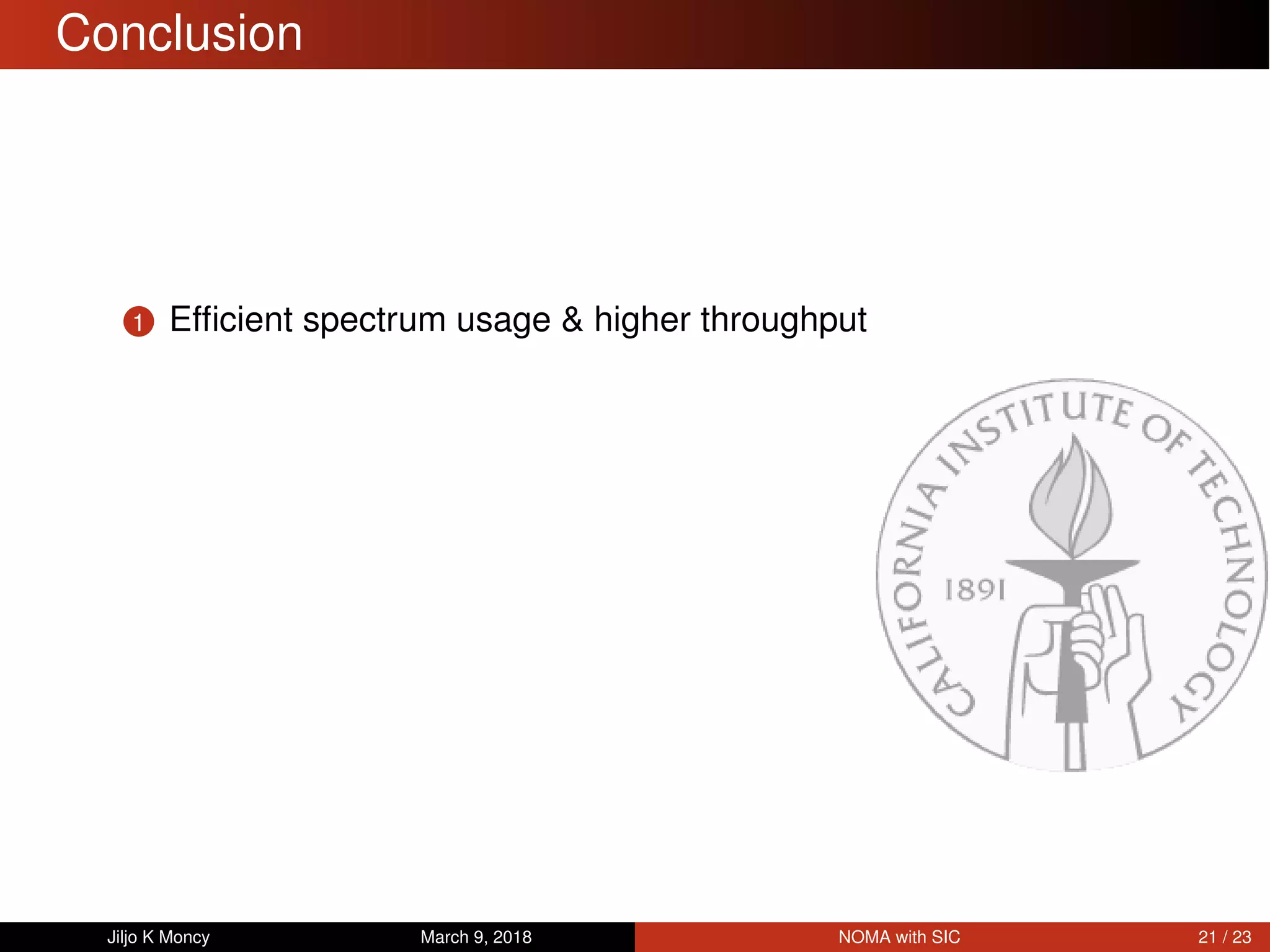 Conclusion
1 Efﬁcient spectrum usage & higher throughput
Jiljo K Moncy March 9, 2018 NOMA with SIC 21 / 23
 