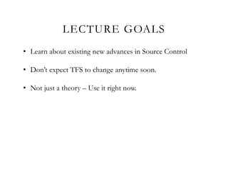 LECTURE GOALS
• Learn about existing new advances in Source Control
• Don’t expect TFS to change anytime soon.
• Not just a theory – Use it right now.
 