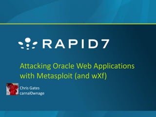 Attacking Oracle Web Applications
with Metasploit (and wXf)
Chris Gates
carnal0wnage
 