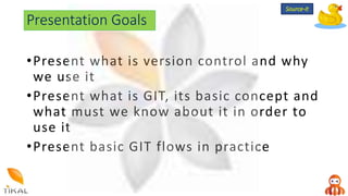 •Present what is version control and why
we use it
•Present what is GIT, its basic concept and
what must we know about it in order to
use it
•Present basic GIT flows in practice
Presentation Goals
Source-it
 