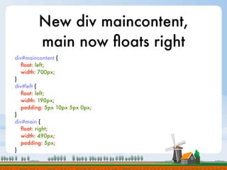 New div maincontent,
         main now ﬂoats right
div#maincontent {
   ﬂoat: left;
   width: 700px;
}
div#left {
   ﬂoat: left;
   width: 190px;
   padding: 5px 10px 5px 0px;
}
div#main {
   ﬂoat: right;
   width: 490px;
   padding: 5px;
}
 