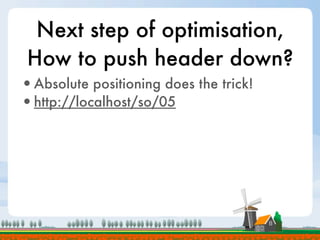 Next step of optimisation,
 How to push header down?
•Absolute positioning does the trick!
•http://localhost/so/05
 