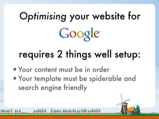 Optimising your website for


  requires 2 things well setup:
•Your content must be in order
•Your template must be spiderable and
 search engine friendly
 