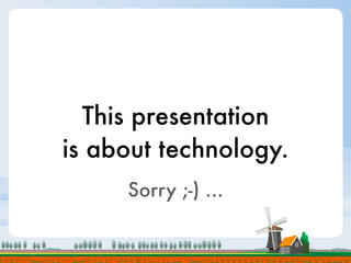This presentation
is about technology.
     Sorry ;-) ...
 