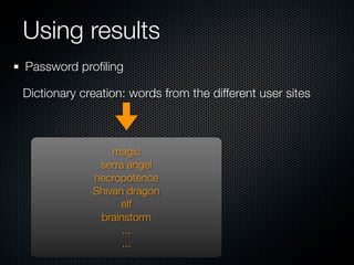 Using results
Password proﬁling

Dictionary creation: words from the different user sites



                 magic
              serra angel
             necropotence
             Shivan dragon
                   elf
              brainstorm
                   ...
                   ...
 