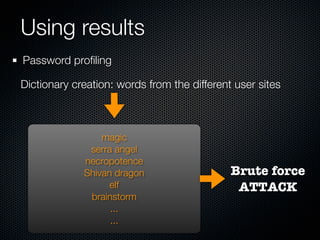 Using results
Password proﬁling

Dictionary creation: words from the different user sites



                 magic
              serra angel
             necropotence
             Shivan dragon                   Brute force
                   elf                        ATTACK
              brainstorm
                   ...
                   ...
 