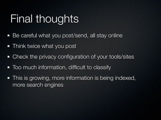 Final thoughts
Be careful what you post/send, all stay online
Think twice what you post
Check the privacy conﬁguration of your tools/sites
Too much information, difﬁcult to classify
This is growing, more information is being indexed,
more search engines
 