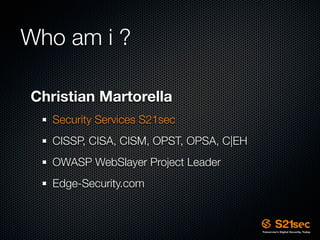 Who am i ?

Christian Martorella
   Security Services S21sec
   CISSP, CISA, CISM, OPST, OPSA, C|EH
   OWASP WebSlayer Project Leader
   Edge-Security.com
 