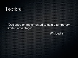 Tactical

 “Designed or implemented to gain a temporary
 limited advantage”
                               Wikipedia
 