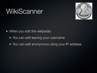 WikiScanner

When you edit the wikipedia:
  You can edit leaving your username
  You can edit anonymous using your IP address
 