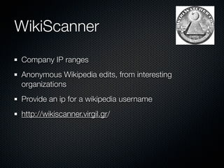 WikiScanner
Company IP ranges
Anonymous Wikipedia edits, from interesting
organizations
Provide an ip for a wikipedia username
http://wikiscanner.virgil.gr/
 