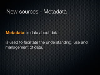New sources - Metadata


Metadata: is data about data.

Is used to facilitate the understanding, use and
management of data.
 