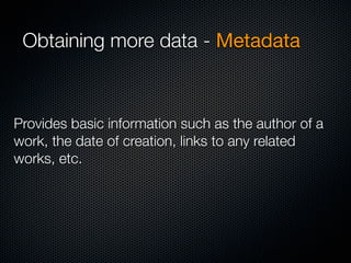 Obtaining more data - Metadata



Provides basic information such as the author of a
work, the date of creation, links to any related
works, etc.
 