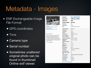 Metadata - Images
EXIF Exchangeable Image
File Format
• GPS coordinates
• Time
• Camera type
• Serial number
• Sometimes unaltered
 original photo can be
 found in thumbnail
 Online exif viewer.
 