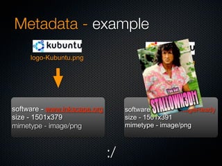 Metadata - example
     logo-Kubuntu.png
                                         logo-Ubuntu.png




software - www.inkscape.org        software - Adobe ImageReady
size - 1501x379                    size - 1501x391
mimetype - image/png               mimetype - image/png



                              :/
 